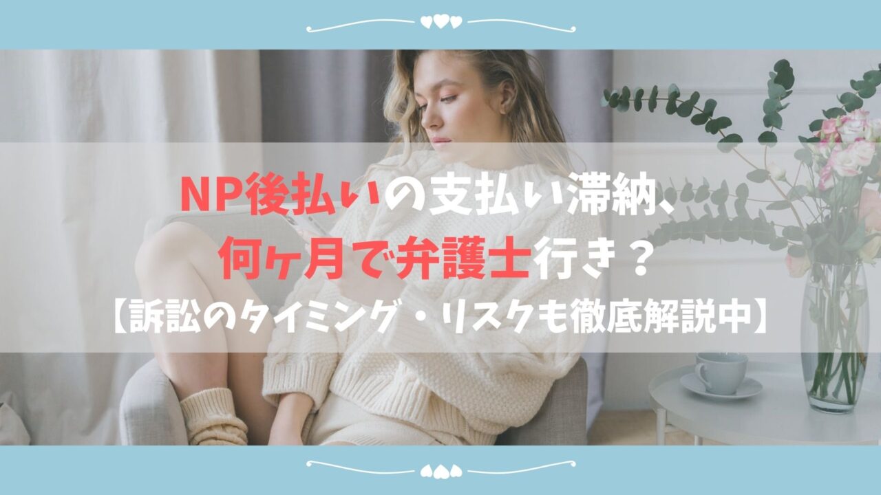 Np後払いの支払い滞納 何ヶ月で弁護士行き 訴訟のタイミング リスクも徹底